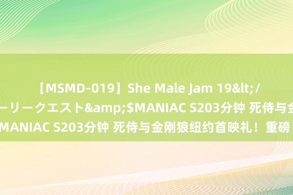 【MSMD-019】She Male Jam 19</a>2008-08-04グローリークエスト&$MANIAC S203分钟 死侍与金刚狼纽约首映礼！重磅！