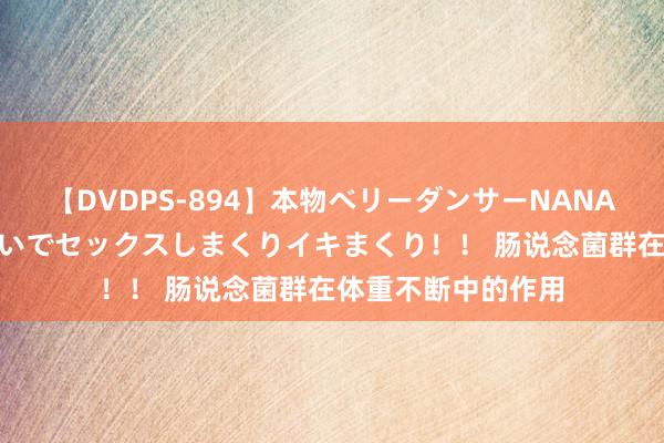 【DVDPS-894】本物ベリーダンサーNANA第2弾 悦楽の腰使いでセックスしまくりイキまくり！！ 肠说念菌群在体重不断中的作用