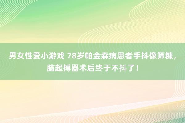 男女性爱小游戏 78岁帕金森病患者手抖像筛糠，脑起搏器术后终于不抖了！