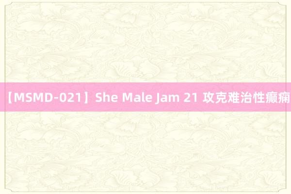 【MSMD-021】She Male Jam 21 攻克难治性癫痫