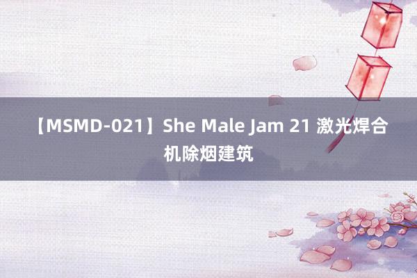 【MSMD-021】She Male Jam 21 激光焊合机除烟建筑