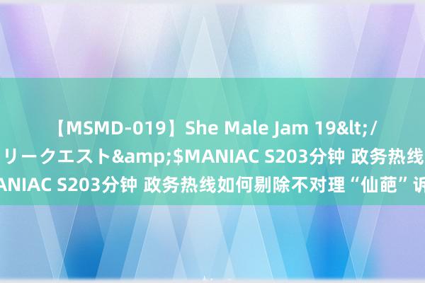 【MSMD-019】She Male Jam 19</a>2008-08-04グローリークエスト&$MANIAC S203分钟 政务热线如何剔除不对理“仙葩”诉求