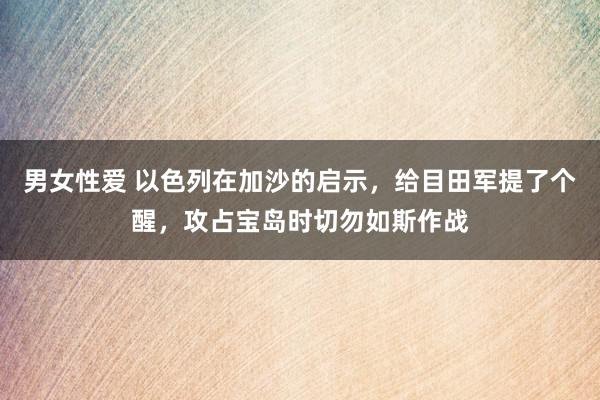 男女性爱 以色列在加沙的启示，给目田军提了个醒，攻占宝岛时切勿如斯作战