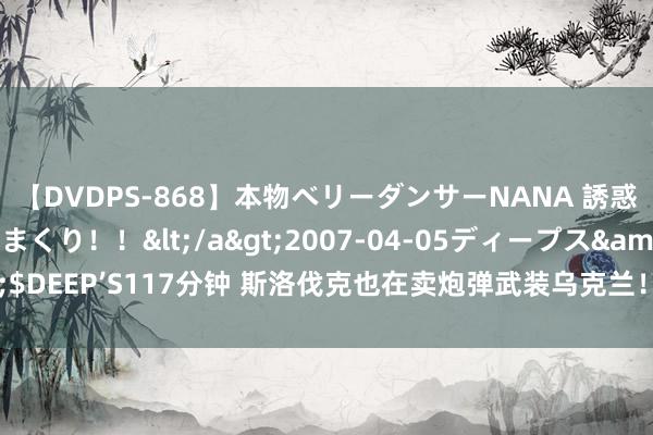 【DVDPS-868】本物ベリーダンサーNANA 誘惑の腰使いで潮吹きまくり！！</a>2007-04-05ディープス&$DEEP’S117分钟 斯洛伐克也在卖炮弹武装乌克兰！斯特列科夫释怀踩缝纫机