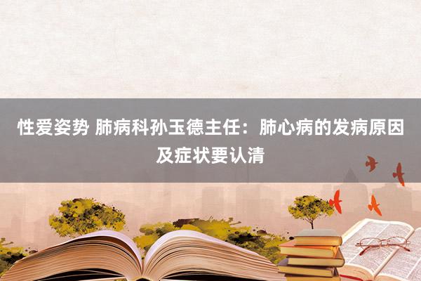 性爱姿势 肺病科孙玉德主任：肺心病的发病原因及症状要认清