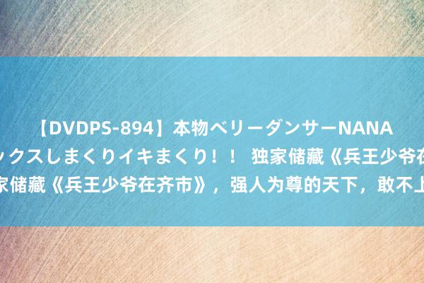 【DVDPS-894】本物ベリーダンサーNANA第2弾 悦楽の腰使いでセックスしまくりイキまくり！！ 独家储藏《兵王少爷在齐市》，强人为尊的天下，敢不上进吗？！