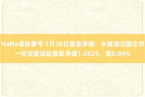 NaNa最新番号 7月26日基金净值：永赢湖北国企债一年定建设起最新净值1.0529，涨0.04%