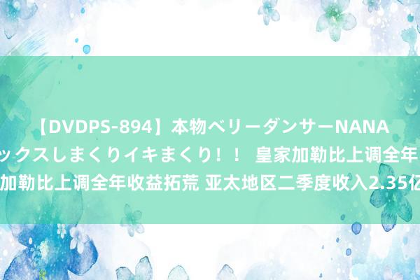 【DVDPS-894】本物ベリーダンサーNANA第2弾 悦楽の腰使いでセックスしまくりイキまくり！！ 皇家加勒比上调全年收益拓荒 亚太地区二季度收入2.35亿好意思元