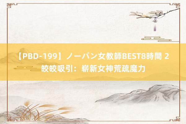 【PBD-199】ノーパン女教師BEST8時間 2 皎皎吸引：崭新女神荒疏魔力