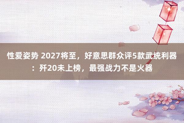 性爱姿势 2027将至，好意思群众评5款武统利器：歼20未上榜，最强战力不是火器