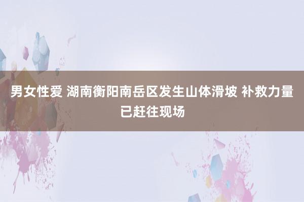 男女性爱 湖南衡阳南岳区发生山体滑坡 补救力量已赶往现场