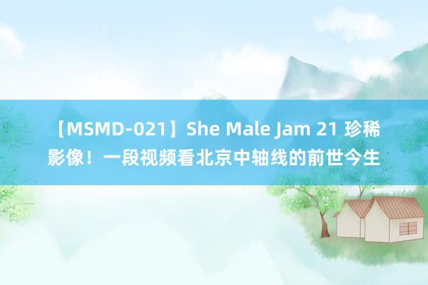 【MSMD-021】She Male Jam 21 珍稀影像！一段视频看北京中轴线的前世今生