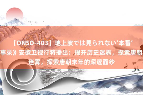 【ONSD-403】地上波では見られない‘本番’4時間 《唐朝诡事录》安徽卫视行将播出：揭开历史迷雾，探索唐朝末年的深邃面纱