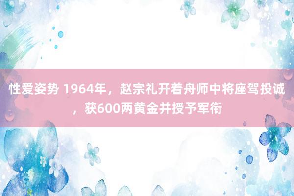 性爱姿势 1964年，赵宗礼开着舟师中将座驾投诚，获600两黄金并授予军衔