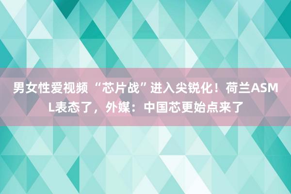 男女性爱视频 “芯片战”进入尖锐化！荷兰ASML表态了，外媒：中国芯更始点来了