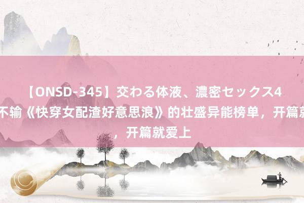 【ONSD-345】交わる体液、濃密セックス4時間 不输《快穿女配渣好意思浪》的壮盛异能榜单，开篇就爱上