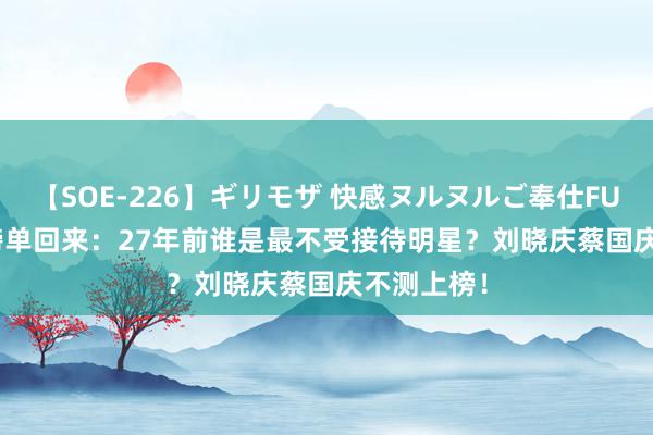 【SOE-226】ギリモザ 快感ヌルヌルご奉仕FUCK Ami 榜单回来：27年前谁是最不受接待明星？刘晓庆蔡国庆不测上榜！