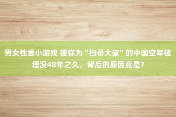 男女性爱小游戏 被称为“扫帚大叔”的中国空军被埋没48年之久，背后的原因竟是？