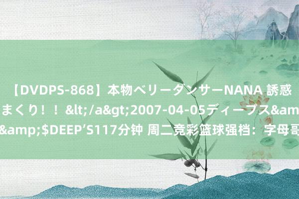 【DVDPS-868】本物ベリーダンサーNANA 誘惑の腰使いで潮吹きまくり！！</a>2007-04-05ディープス&$DEEP’S117分钟 周二竞彩篮球强档：字母哥领衔希腊 人战日本