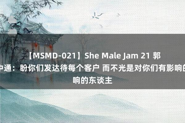 【MSMD-021】She Male Jam 21 郭艾伦to中通：盼你们发达待每个客户 而不光是对你们有影响的东谈主