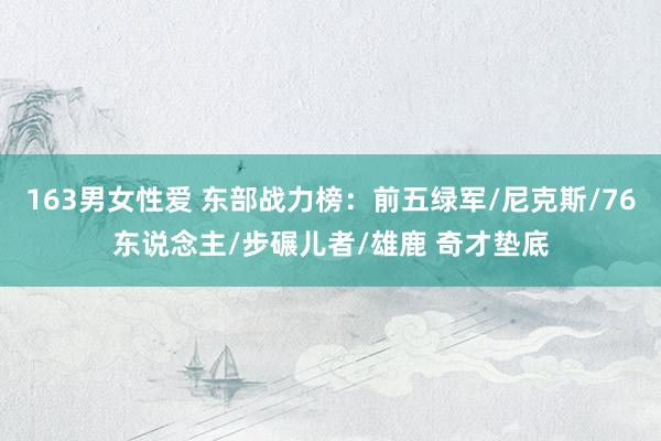 163男女性爱 东部战力榜：前五绿军/尼克斯/76东说念主/步碾儿者/雄鹿 奇才垫底