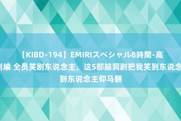 【KIBD-194】EMIRIスペシャル8時間-高画質-特別編 全员笑剧东说念主，这5部脑洞剧把我笑到东说念主仰马翻