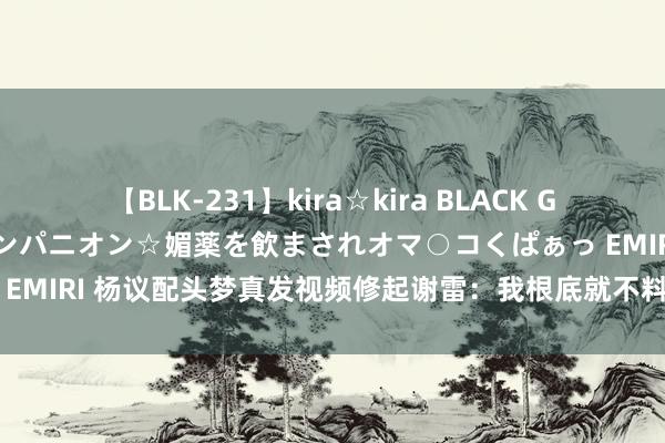 【BLK-231】kira☆kira BLACK GAL 黒ギャル中出し温泉コンパニオン☆媚薬を飲まされオマ○コくぱぁっ EMIRI 杨议配头梦真发视频修起谢雷：我根底就不料志你，疼得着你吗