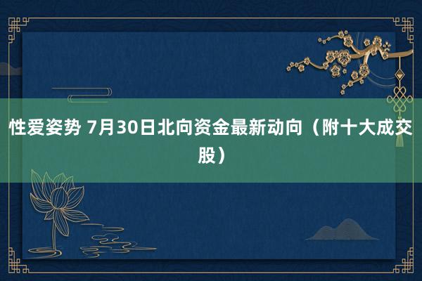 性爱姿势 7月30日北向资金最新动向（附十大成交股）