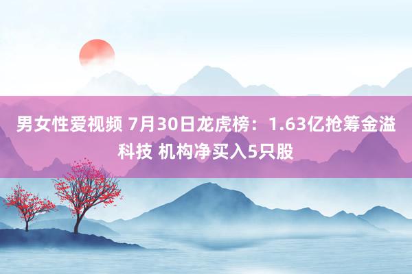 男女性爱视频 7月30日龙虎榜：1.63亿抢筹金溢科技 机构净买入5只股