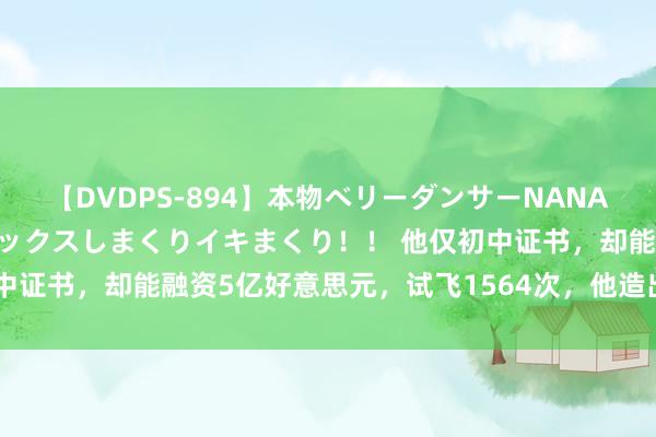 【DVDPS-894】本物ベリーダンサーNANA第2弾 悦楽の腰使いでセックスしまくりイキまくり！！ 他仅初中证书，却能融资5亿好意思元，试飞1564次，他造出了飞天汽车