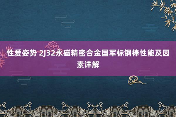 性爱姿势 2J32永磁精密合金国军标钢棒性能及因素详解