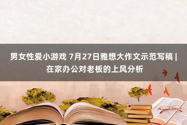 男女性爱小游戏 7月27日雅想大作文示范写稿 | 在家办公对老板的上风分析