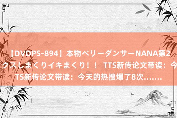 【DVDPS-894】本物ベリーダンサーNANA第2弾 悦楽の腰使いでセックスしまくりイキまくり！！ TTS新传论文带读：今天的热搜爆了8次.......