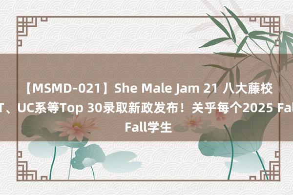 【MSMD-021】She Male Jam 21 八大藤校、MIT、UC系等Top 30录取新政发布！关乎每个2025 Fall学生