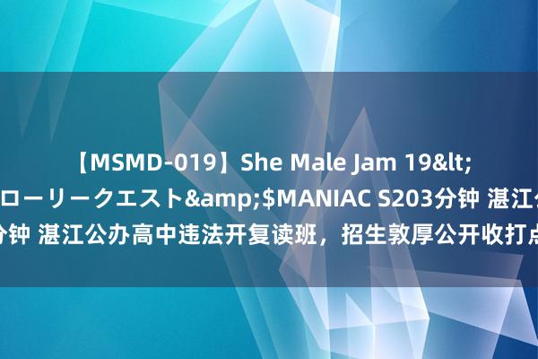 【MSMD-019】She Male Jam 19</a>2008-08-04グローリークエスト&$MANIAC S203分钟 湛江公办高中违法开复读班，招生敦厚公开收打点费，省厅迫切修起