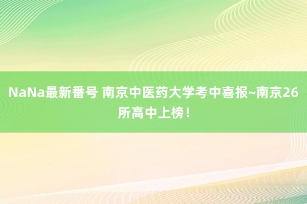 NaNa最新番号 南京中医药大学考中喜报~南京26所高中上榜！