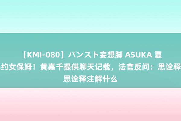 【KMI-080】パンスト妄想脚 ASUKA 夏克立被爆约女保姆！黄嘉千提供聊天记载，法官反问：思诠释注解什么