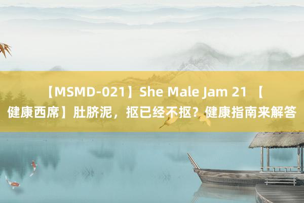 【MSMD-021】She Male Jam 21 【健康西席】肚脐泥，抠已经不抠？健康指南来解答