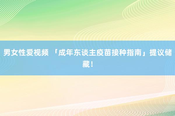 男女性爱视频 「成年东谈主疫苗接种指南」提议储藏！