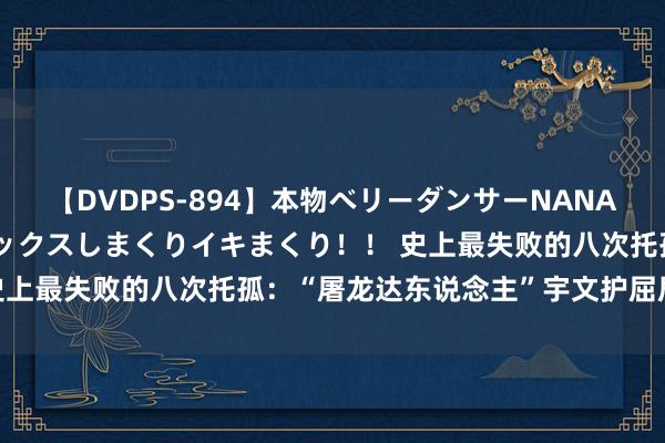 【DVDPS-894】本物ベリーダンサーNANA第2弾 悦楽の腰使いでセックスしまくりイキまくり！！ 史上最失败的八次托孤：“屠龙达东说念主”宇文护屈居第二！