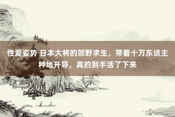 性爱姿势 日本大将的郊野求生，带着十万东谈主种地开导，真的到手活了下来