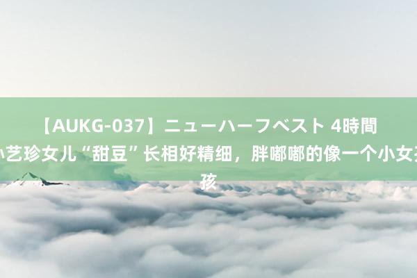 【AUKG-037】ニューハーフベスト 4時間 孙艺珍女儿“甜豆”长相好精细，胖嘟嘟的像一个小女孩