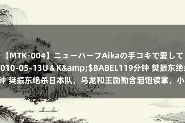 【MTK-004】ニューハーフAikaの手コキで愛して…。</a>2010-05-13U＆K&$BABEL119分钟 樊振东绝杀日本队，马龙和王励勤含泪饱读掌，小胖全身齐累到湿透了