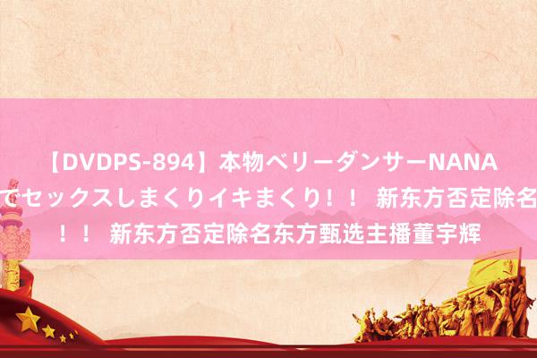 【DVDPS-894】本物ベリーダンサーNANA第2弾 悦楽の腰使いでセックスしまくりイキまくり！！ 新东方否定除名东方甄选主播董宇辉