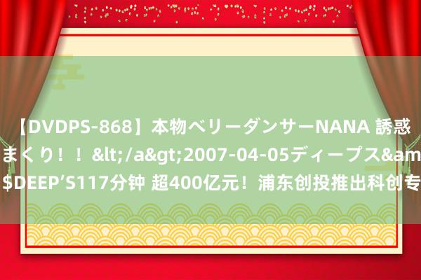 【DVDPS-868】本物ベリーダンサーNANA 誘惑の腰使いで潮吹きまくり！！</a>2007-04-05ディープス&$DEEP’S117分钟 超400亿元！浦东创投推出科创专属“投贷联动”授信产物包