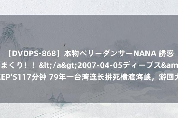 【DVDPS-868】本物ベリーダンサーNANA 誘惑の腰使いで潮吹きまくり！！</a>2007-04-05ディープス&$DEEP’S117分钟 79年一台湾连长拼死横渡海峡，游回大陆，其后成了天下银行副行长