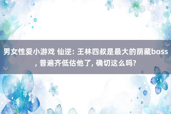 男女性爱小游戏 仙逆: 王林四叔是最大的荫藏boss, 普遍齐低估他了, 确切这么吗?