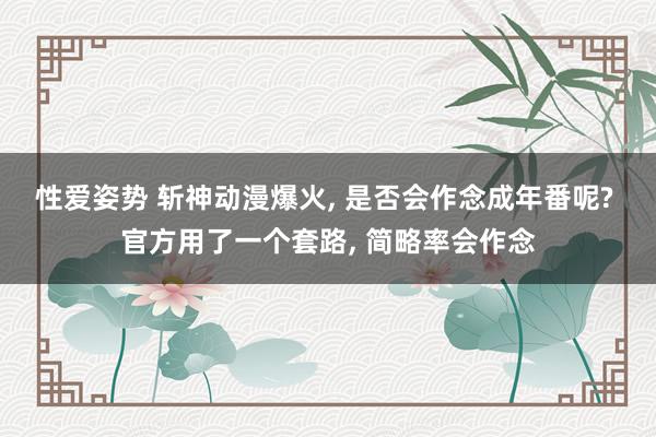 性爱姿势 斩神动漫爆火, 是否会作念成年番呢? 官方用了一个套路, 简略率会作念