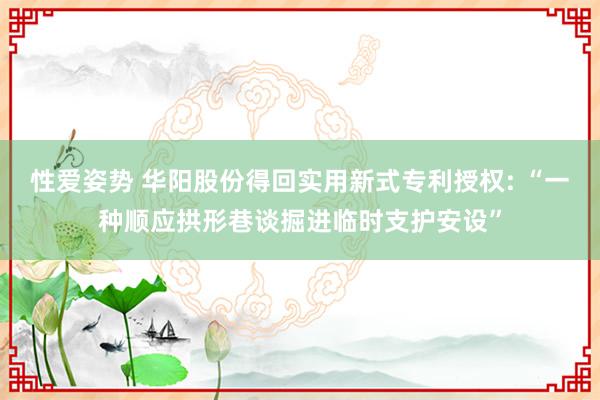 性爱姿势 华阳股份得回实用新式专利授权: “一种顺应拱形巷谈掘进临时支护安设”