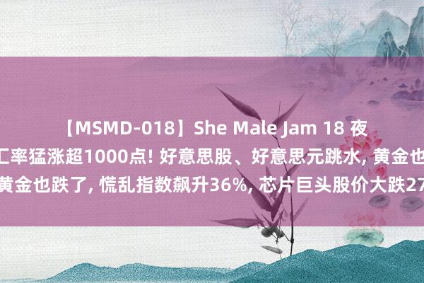 【MSMD-018】She Male Jam 18 夜深突发! 离岸东谈主民币汇率猛涨超1000点! 好意思股、好意思元跳水, 黄金也跌了, 慌乱指数飙升36%, 芯片巨头股价大跌27%……发生了什么?